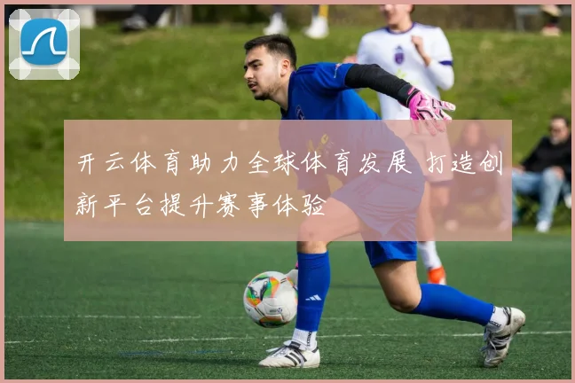 开云体育助力全球体育发展 打造创新平台提升赛事体验